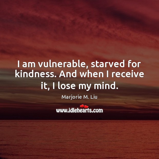 I am vulnerable, starved for kindness. And when I receive it, I lose my mind. Marjorie M. Liu Picture Quote