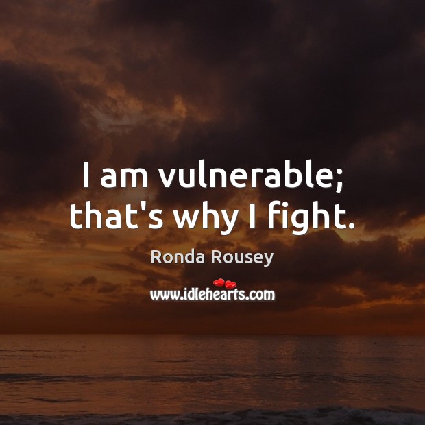 I am vulnerable; that’s why I fight. Ronda Rousey Picture Quote