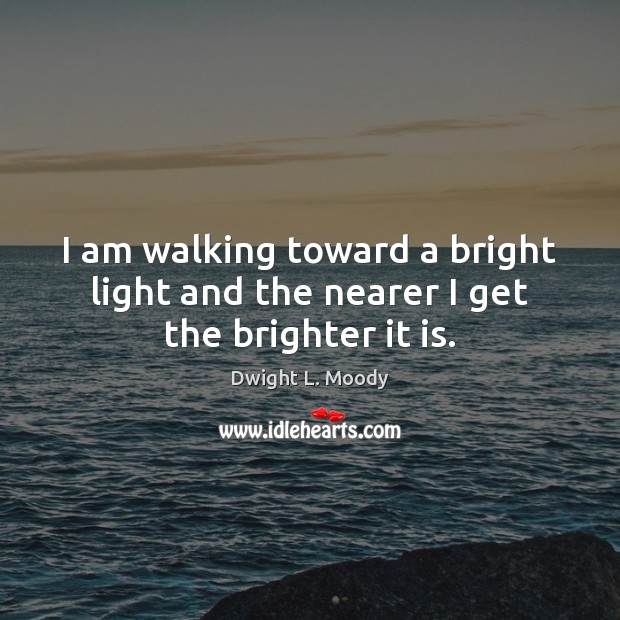 I am walking toward a bright light and the nearer I get the brighter it is. Dwight L. Moody Picture Quote