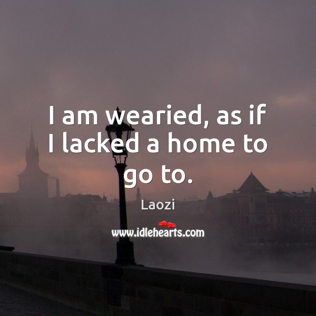 I am wearied, as if I lacked a home to go to. Image