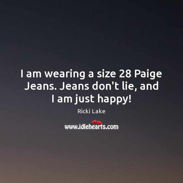 I am wearing a size 28 Paige Jeans. Jeans don’t lie, and I am just happy! Ricki Lake Picture Quote