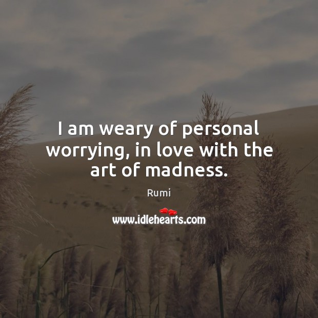 I am weary of personal worrying, in love with the art of madness. Image