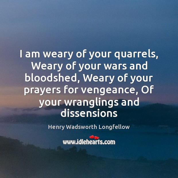I am weary of your quarrels, Weary of your wars and bloodshed, Henry Wadsworth Longfellow Picture Quote