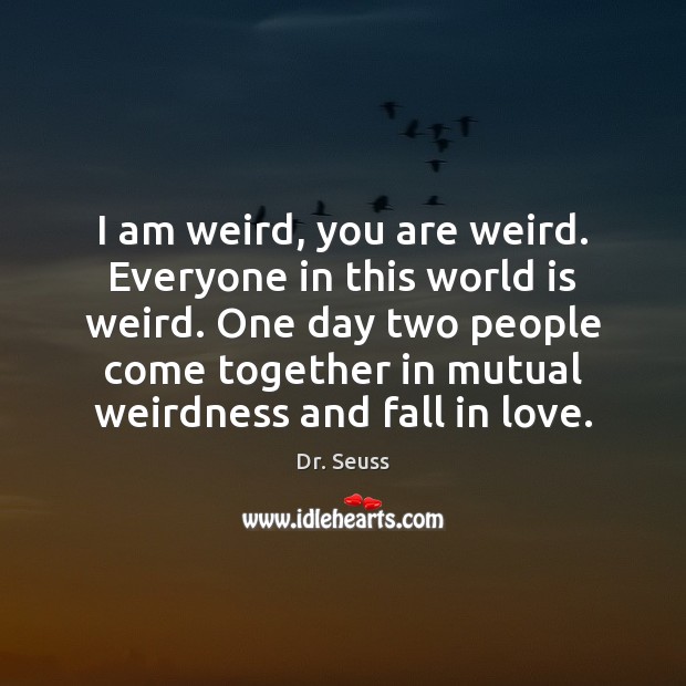 I am weird, you are weird. Everyone in this world is weird. Image