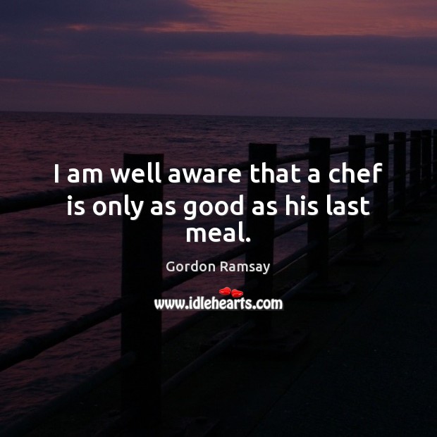 I am well aware that a chef is only as good as his last meal. 