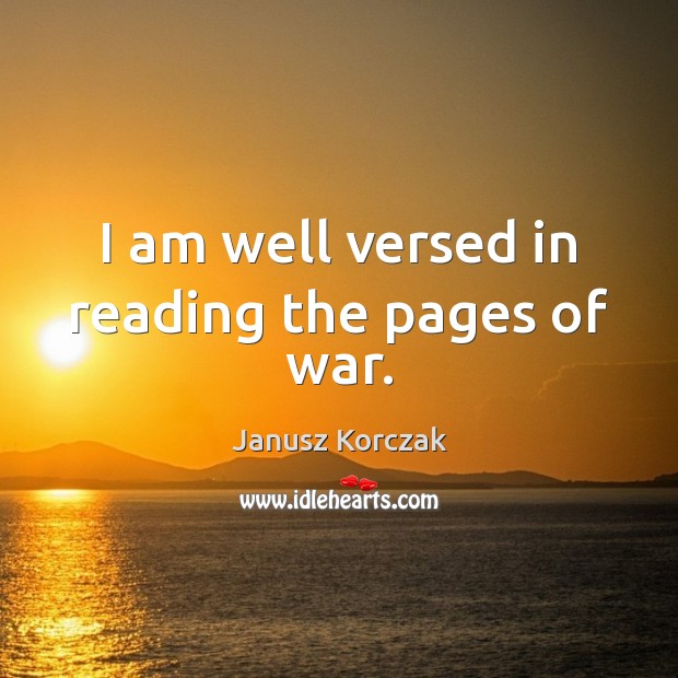 I am well versed in reading the pages of war. Janusz Korczak Picture Quote