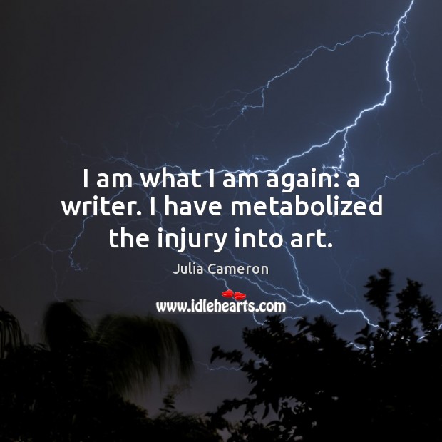 I am what I am again: a writer. I have metabolized the injury into art. Image