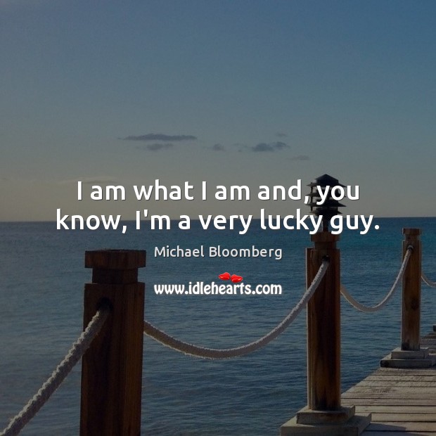 I am what I am and, you know, I’m a very lucky guy. Michael Bloomberg Picture Quote