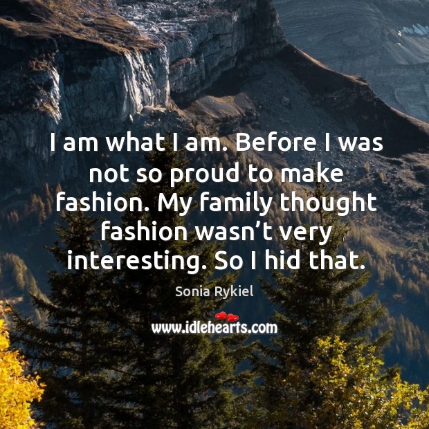 I am what I am. Before I was not so proud to make fashion. My family thought fashion Sonia Rykiel Picture Quote