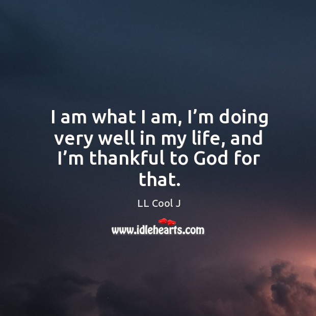 I am what I am, I’m doing very well in my life, and I’m thankful to God for that. Thankful Quotes Image