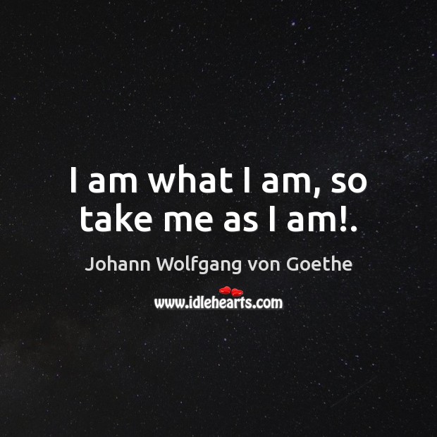 I am what I am, so take me as I am!. Johann Wolfgang von Goethe Picture Quote