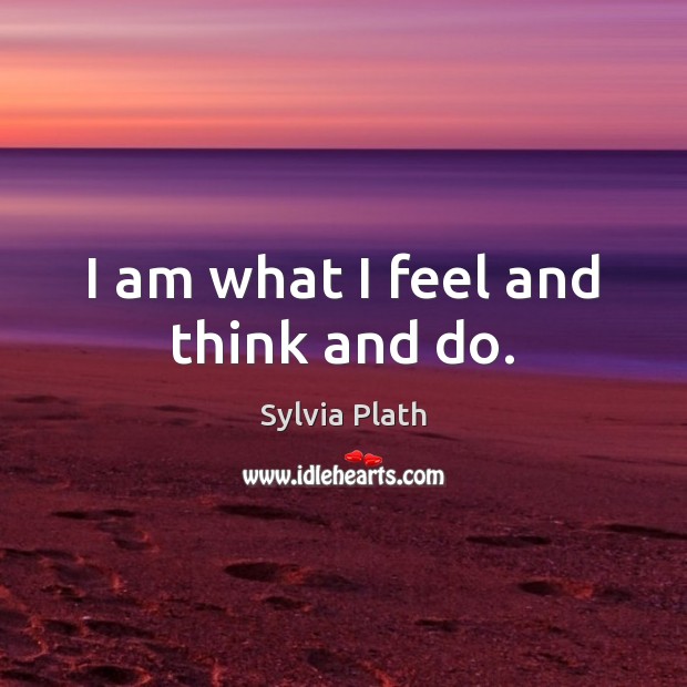 I am what I feel and think and do. Sylvia Plath Picture Quote