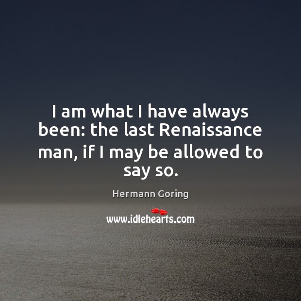 I am what I have always been: the last Renaissance man, if I may be allowed to say so. Hermann Goring Picture Quote