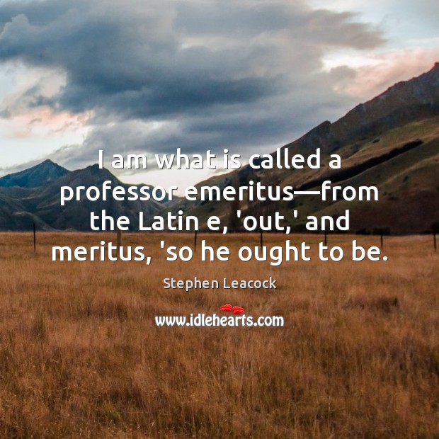 I am what is called a professor emeritus—from the Latin e, Stephen Leacock Picture Quote