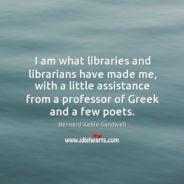 I am what libraries and librarians have made me, with a little assistance from a professor of greek and a few poets. Image