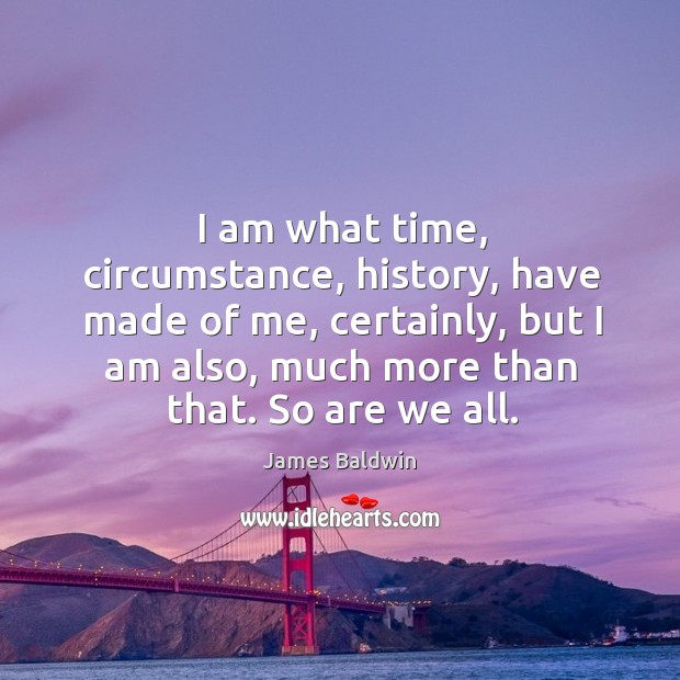 I am what time, circumstance, history, have made of me, certainly, but I am also James Baldwin Picture Quote