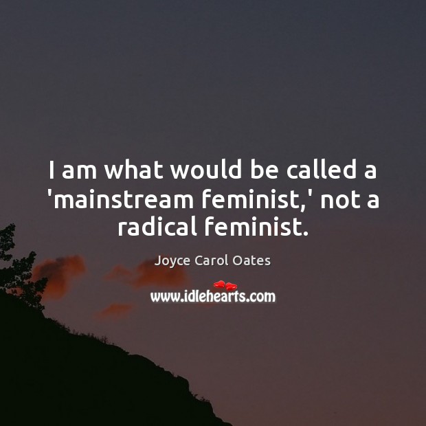 I am what would be called a ‘mainstream feminist,’ not a radical feminist. Joyce Carol Oates Picture Quote