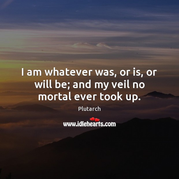 I am whatever was, or is, or will be; and my veil no mortal ever took up. Plutarch Picture Quote