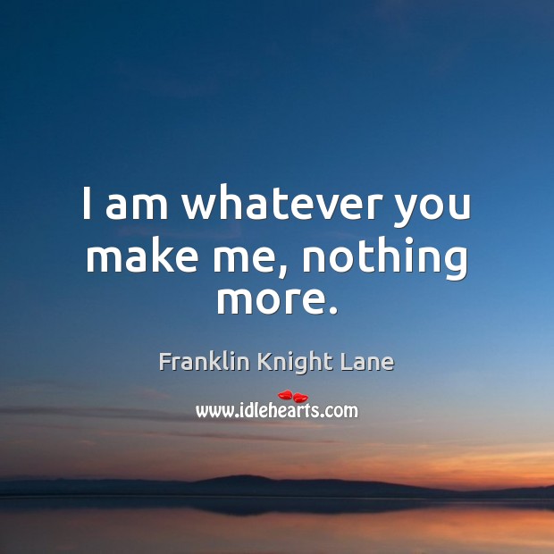 I am whatever you make me, nothing more. Image