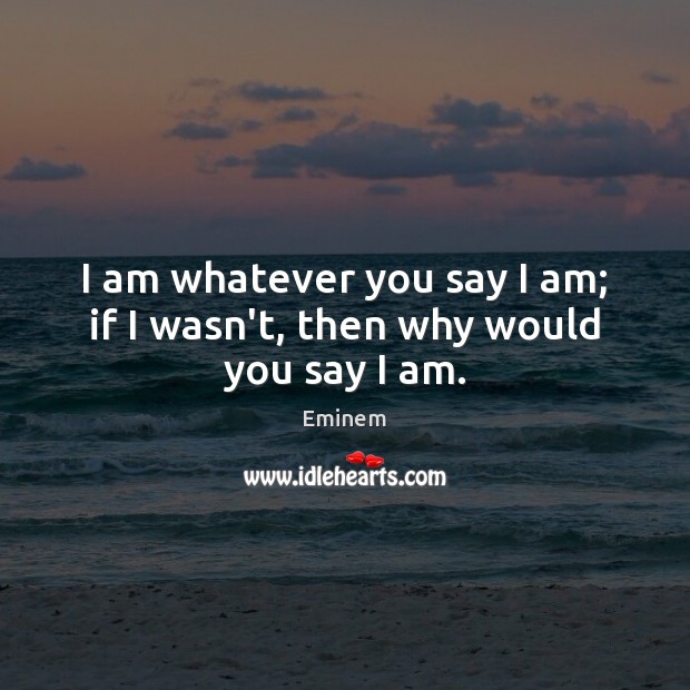 I am whatever you say I am; if I wasn’t, then why would you say I am. Eminem Picture Quote