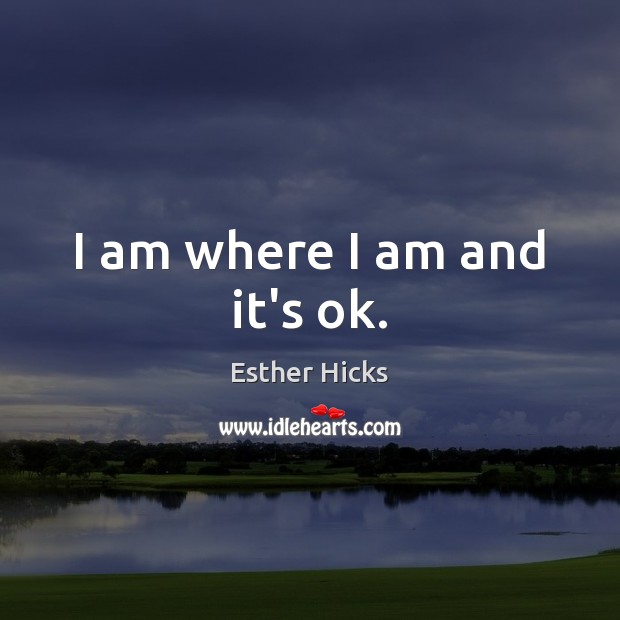 I am where I am and it’s ok. Esther Hicks Picture Quote