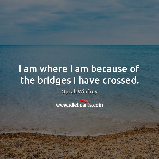 I am where I am because of the bridges I have crossed. Oprah Winfrey Picture Quote