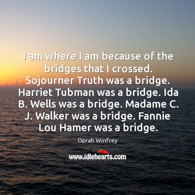 I am where I am because of the bridges that I crossed. Sojourner truth was a bridge. Oprah Winfrey Picture Quote