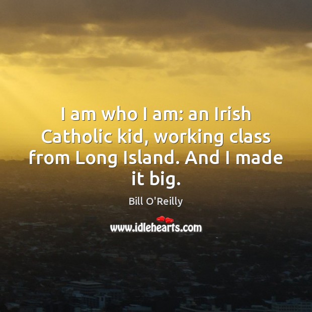 I am who I am: an Irish Catholic kid, working class from Long Island. And I made it big. Bill O’Reilly Picture Quote
