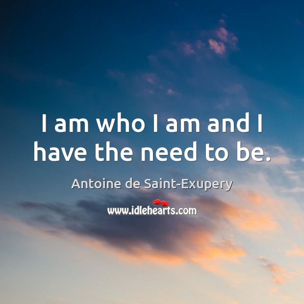 I am who I am and I have the need to be. Antoine de Saint-Exupery Picture Quote
