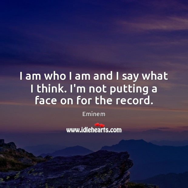 I am who I am and I say what I think. I’m not putting a face on for the record. Eminem Picture Quote