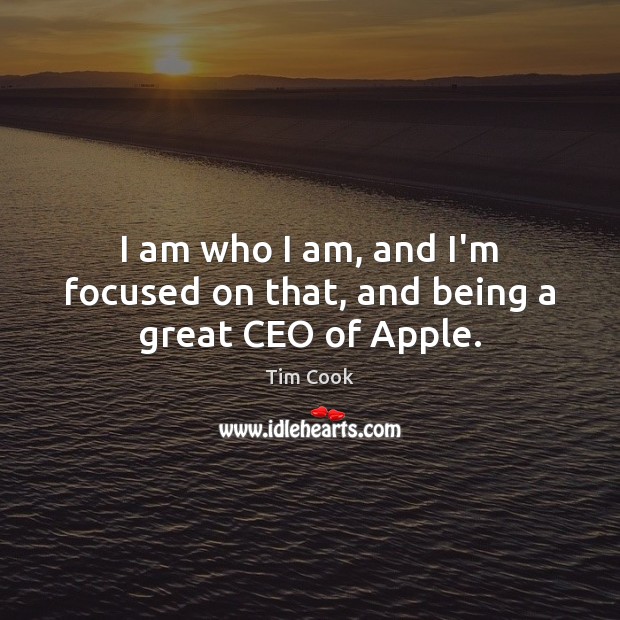 I am who I am, and I’m focused on that, and being a great CEO of Apple. Tim Cook Picture Quote
