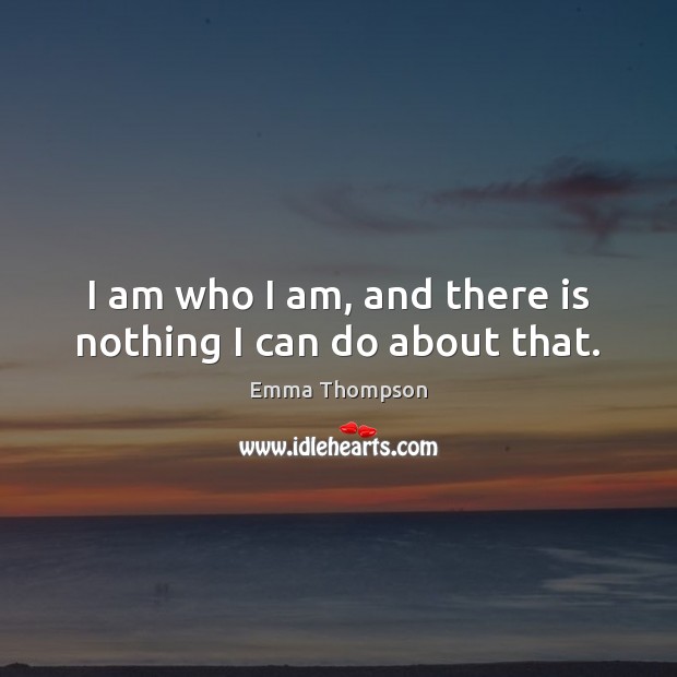 I am who I am, and there is nothing I can do about that. Emma Thompson Picture Quote