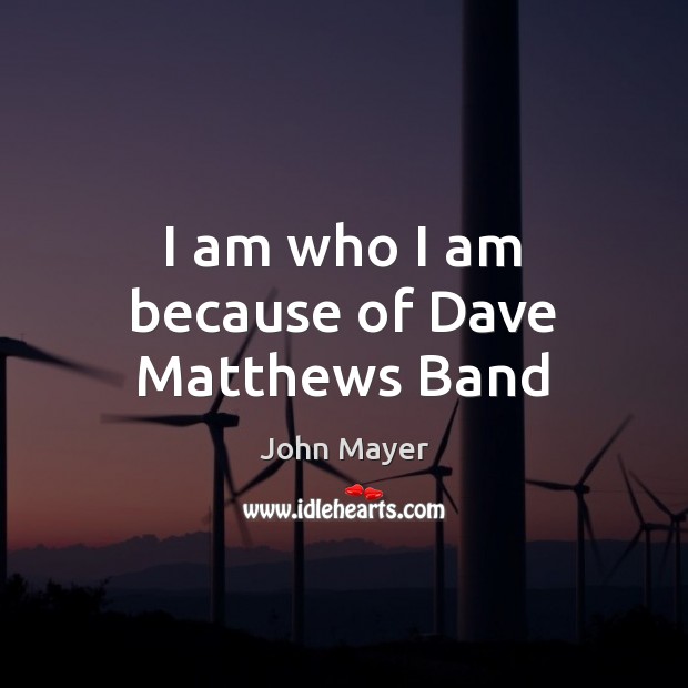 I am who I am because of Dave Matthews Band John Mayer Picture Quote