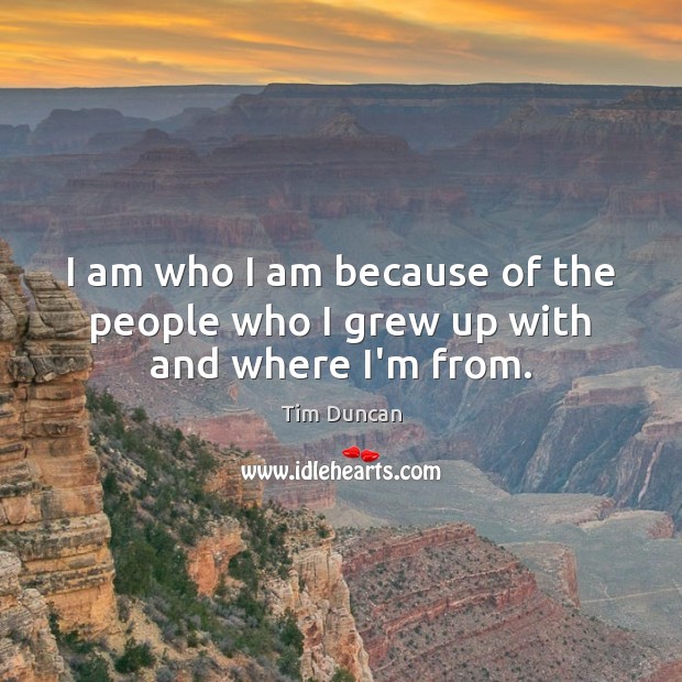 I am who I am because of the people who I grew up with and where I’m from. Tim Duncan Picture Quote