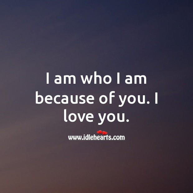 I am who I am because of you. I love you. I Love You Quotes Image