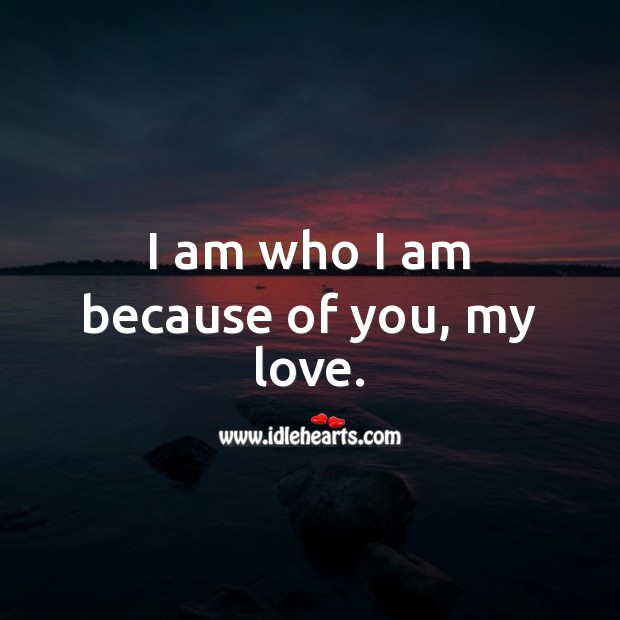 I am who I am because of you, my love. Love Quotes for Him Image
