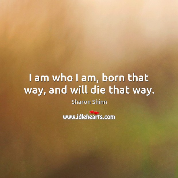 I am who I am, born that way, and will die that way. Sharon Shinn Picture Quote