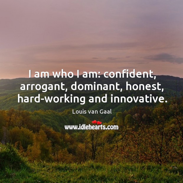 I am who I am: confident, arrogant, dominant, honest, hard-working and innovative. Louis van Gaal Picture Quote