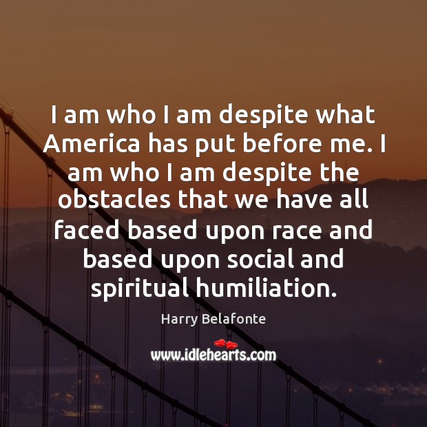 I am who I am despite what America has put before me. Harry Belafonte Picture Quote