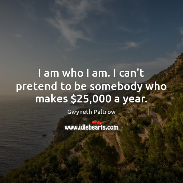 I am who I am. I can’t pretend to be somebody who makes $25,000 a year. Gwyneth Paltrow Picture Quote