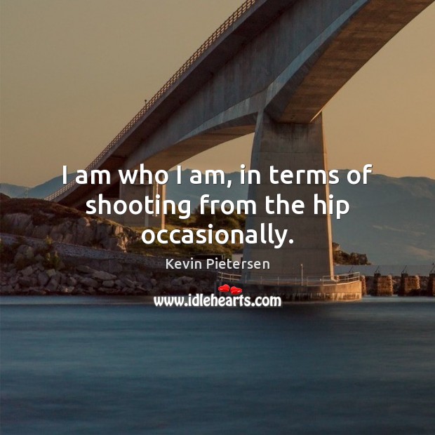 I am who I am, in terms of shooting from the hip occasionally. Kevin Pietersen Picture Quote