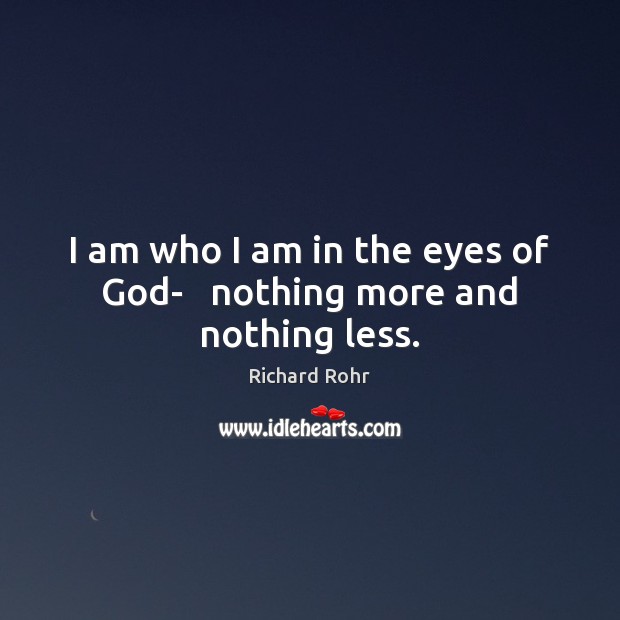I am who I am in the eyes of God-   nothing more and nothing less. Richard Rohr Picture Quote