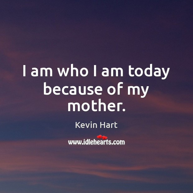 I am who I am today because of my mother. Kevin Hart Picture Quote