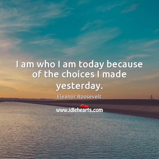 I am who I am today because of the choices I made yesterday. Image