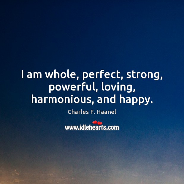 I am whole, perfect, strong, powerful, loving, harmonious, and happy. Charles F. Haanel Picture Quote