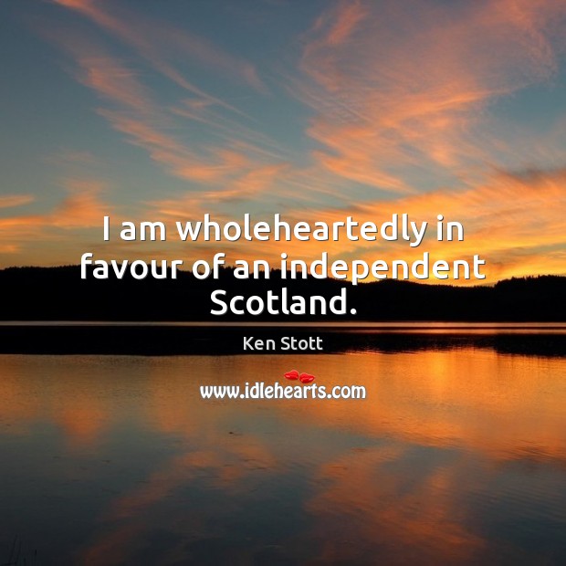 I am wholeheartedly in favour of an independent Scotland. Ken Stott Picture Quote