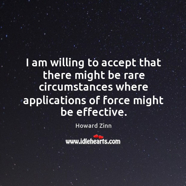 I am willing to accept that there might be rare circumstances where applications of force might be effective. Howard Zinn Picture Quote