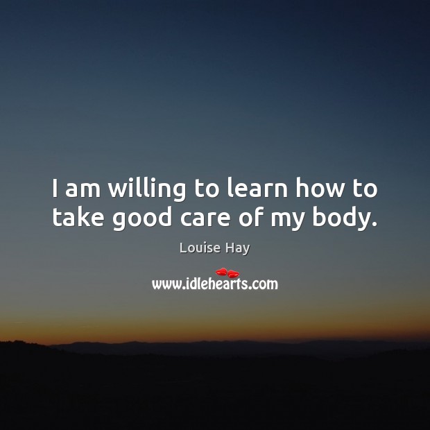 I am willing to learn how to take good care of my body. Louise Hay Picture Quote