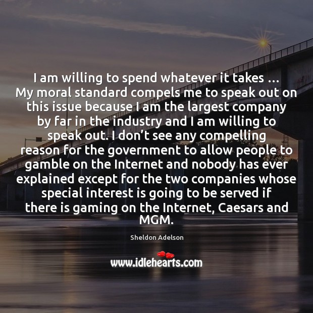 I am willing to spend whatever it takes … My moral standard compels Sheldon Adelson Picture Quote