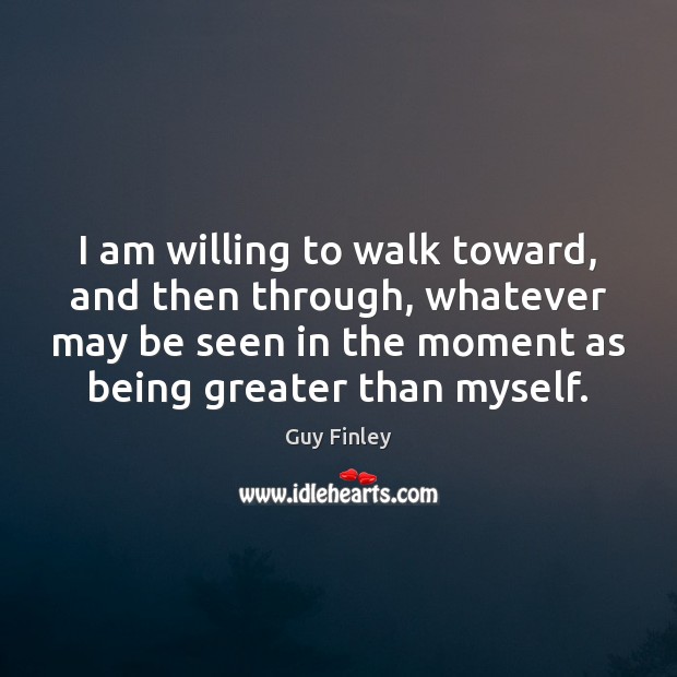 I am willing to walk toward, and then through, whatever may be Guy Finley Picture Quote